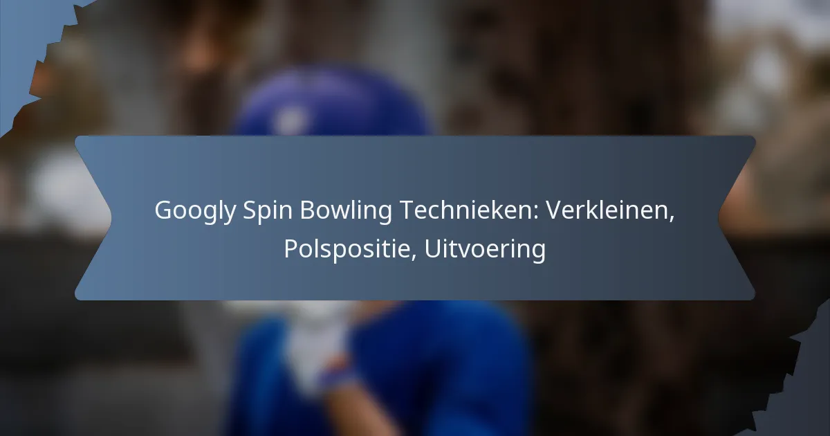 Googly Spin Bowling Technieken: Verkleinen, Polspositie, Uitvoering