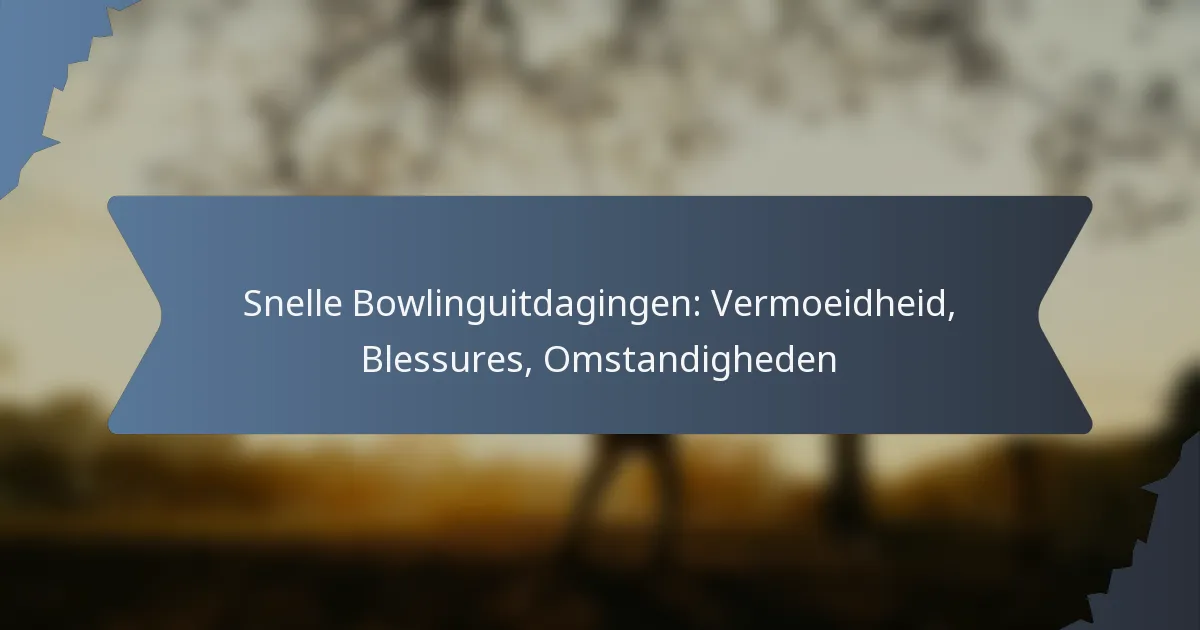 Snelle Bowlinguitdagingen: Vermoeidheid, Blessures, Omstandigheden