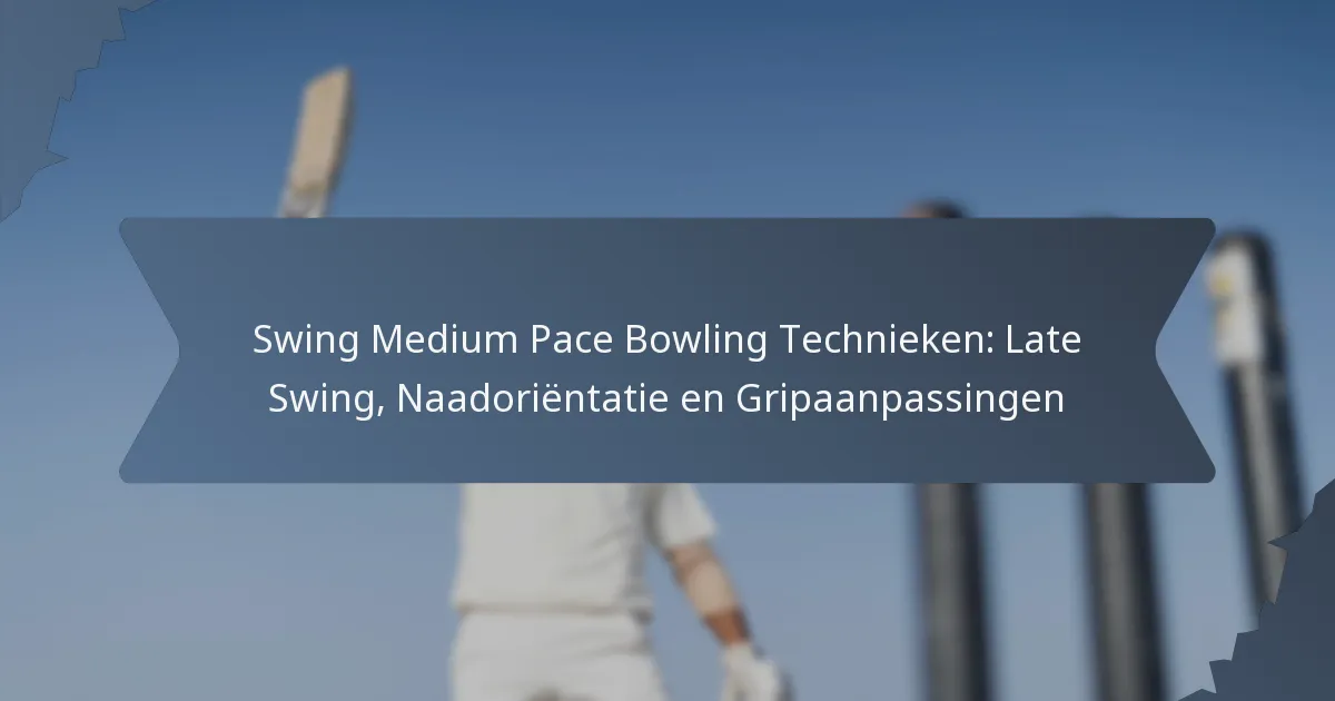 Swing Medium Pace Bowling Technieken: Late Swing, Naadoriëntatie en Gripaanpassingen