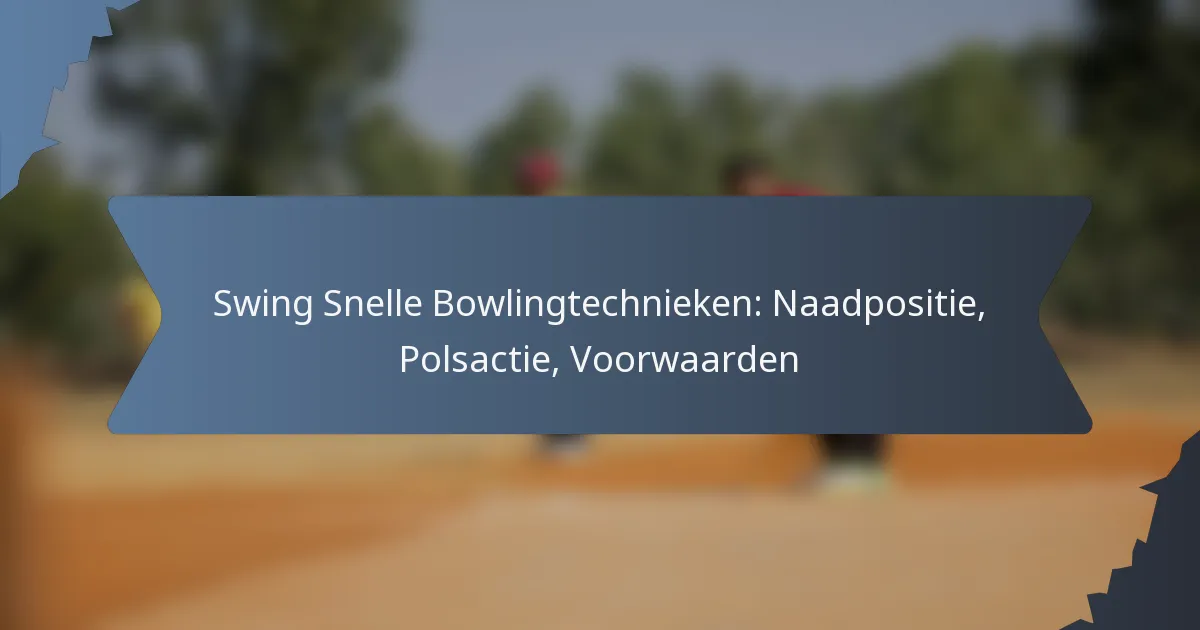 Swing Snelle Bowlingtechnieken: Naadpositie, Polsactie, Voorwaarden