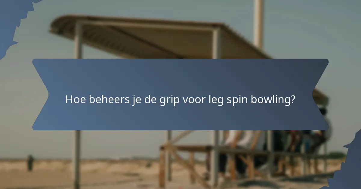 Hoe beheers je de grip voor leg spin bowling?