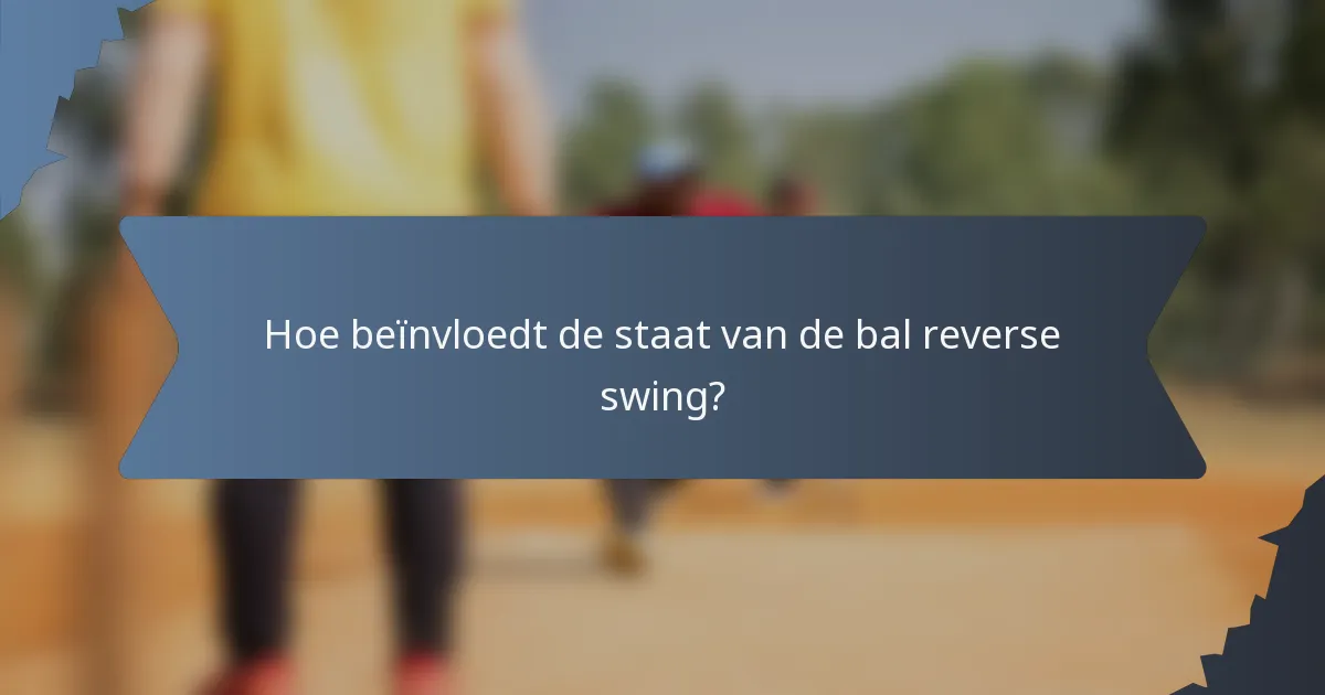 Hoe beïnvloedt de staat van de bal reverse swing?