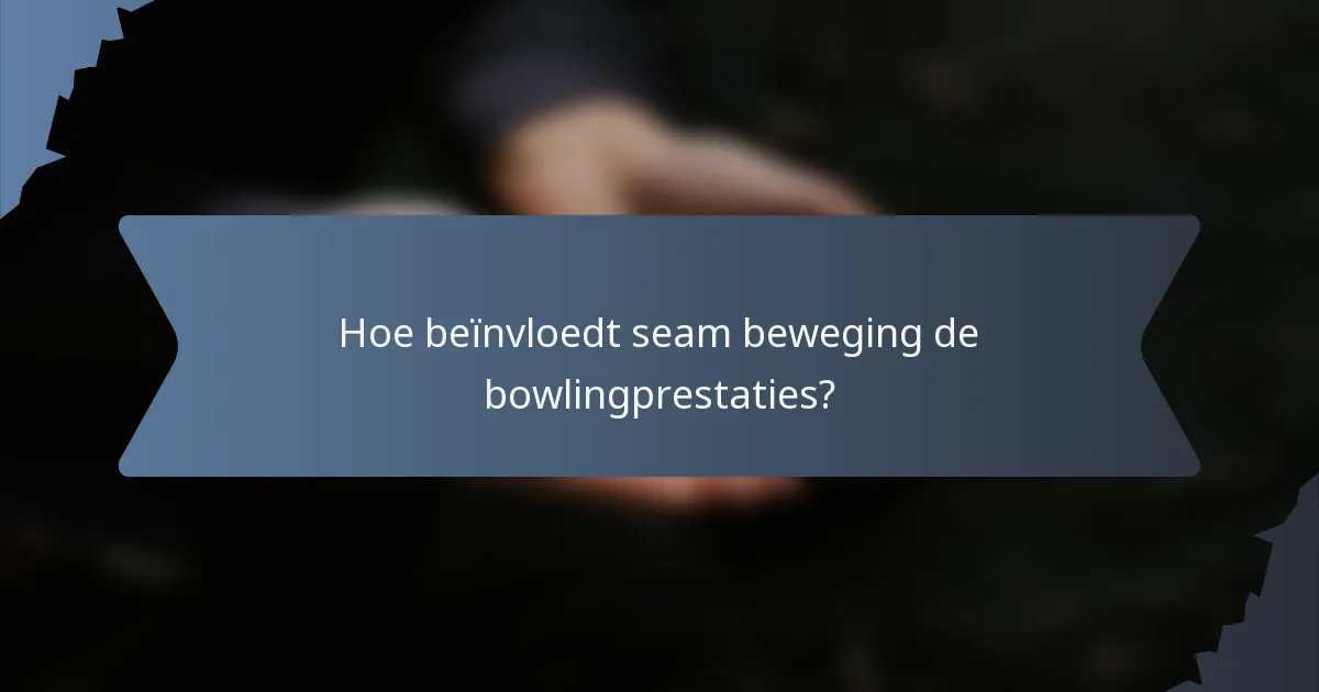 Hoe beïnvloedt seam beweging de bowlingprestaties?