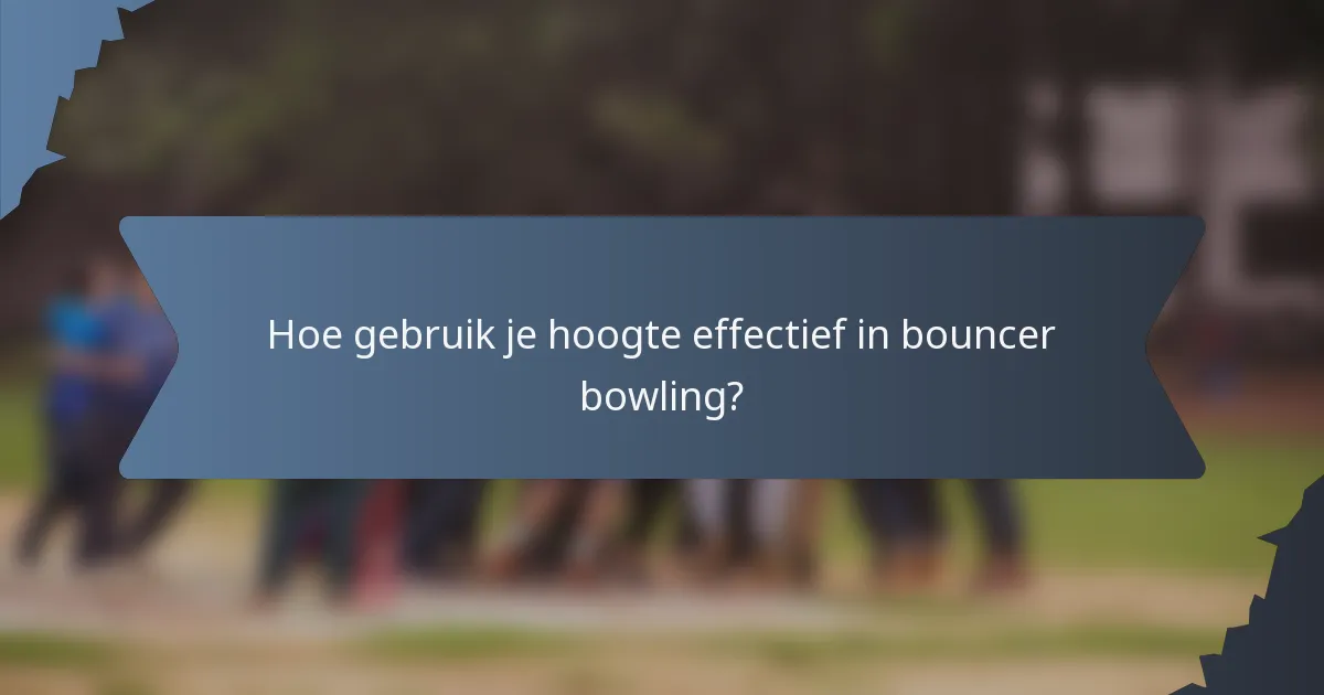 Hoe gebruik je hoogte effectief in bouncer bowling?