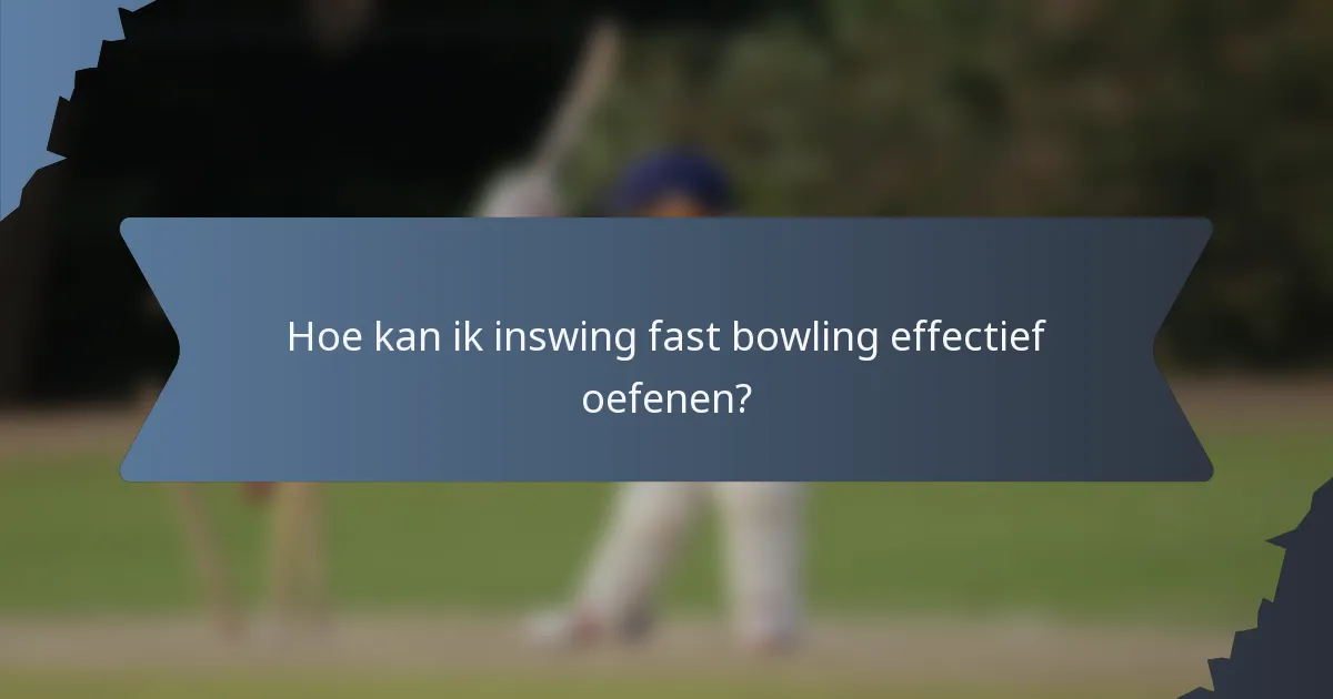 Hoe kan ik inswing fast bowling effectief oefenen?