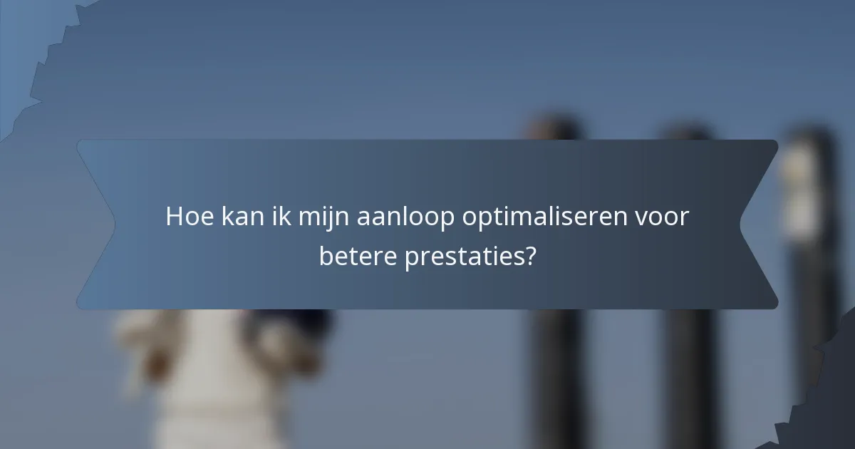 Hoe kan ik mijn aanloop optimaliseren voor betere prestaties?