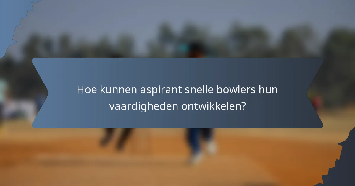 Hoe kunnen aspirant snelle bowlers hun vaardigheden ontwikkelen?