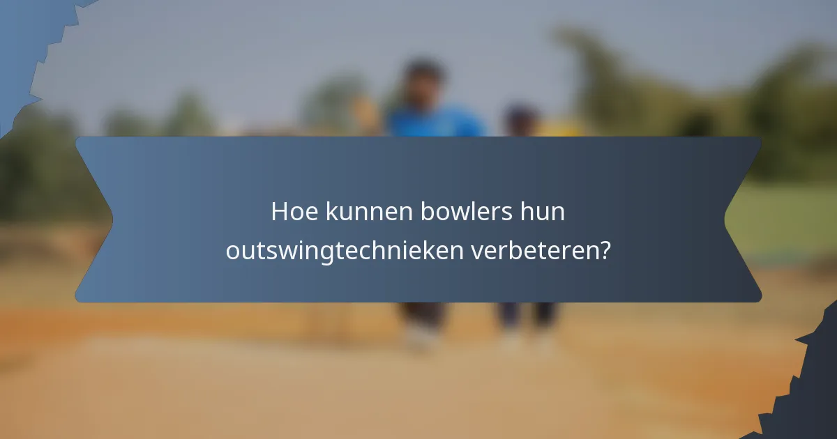 Hoe kunnen bowlers hun outswingtechnieken verbeteren?