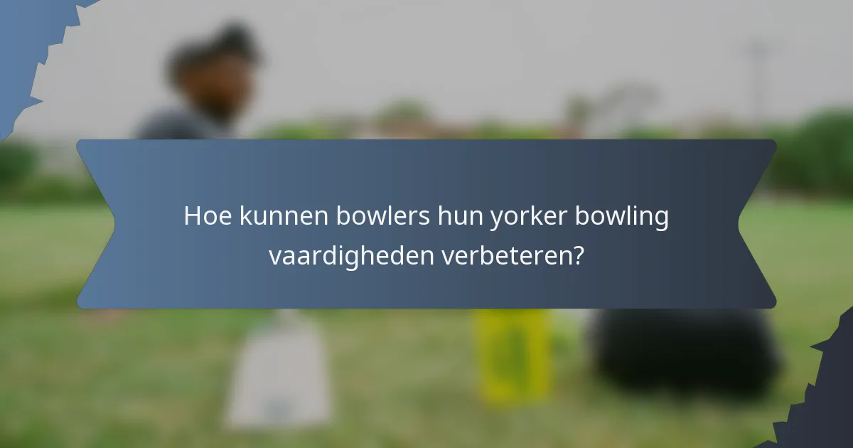 Hoe kunnen bowlers hun yorker bowling vaardigheden verbeteren?