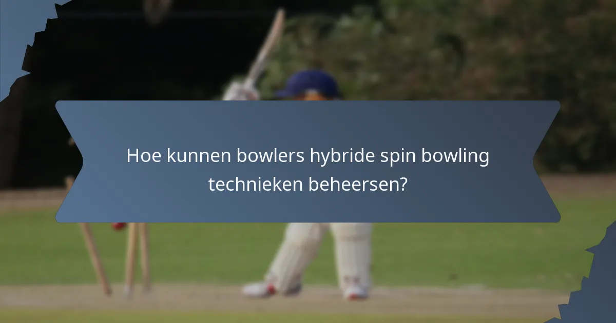 Hoe kunnen bowlers hybride spin bowling technieken beheersen?