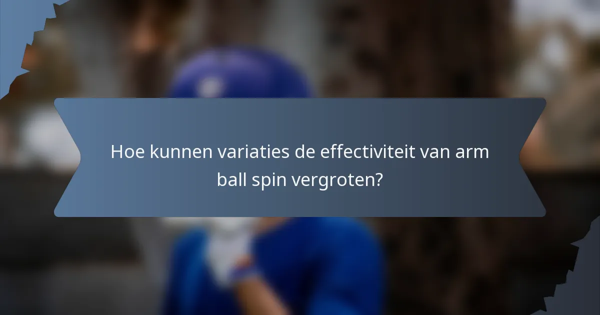 Hoe kunnen variaties de effectiviteit van arm ball spin vergroten?