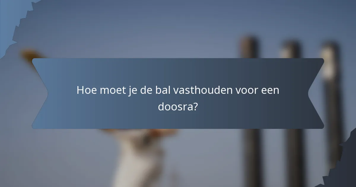 Hoe moet je de bal vasthouden voor een doosra?