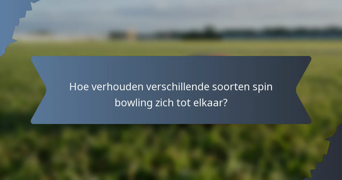 Hoe verhouden verschillende soorten spin bowling zich tot elkaar?