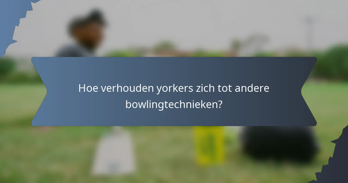 Hoe verhouden yorkers zich tot andere bowlingtechnieken?