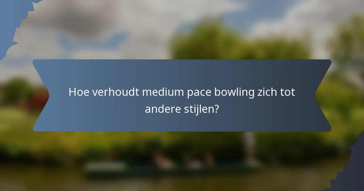 Hoe verhoudt medium pace bowling zich tot andere stijlen?
