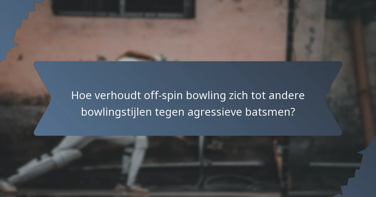 Hoe verhoudt off-spin bowling zich tot andere bowlingstijlen tegen agressieve batsmen?