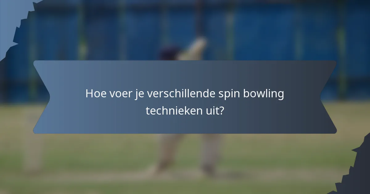 Hoe voer je verschillende spin bowling technieken uit?