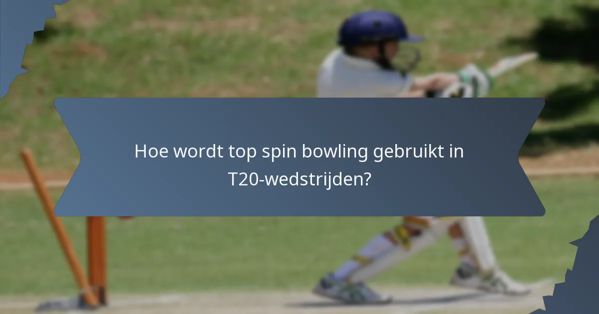 Hoe wordt top spin bowling gebruikt in T20-wedstrijden?