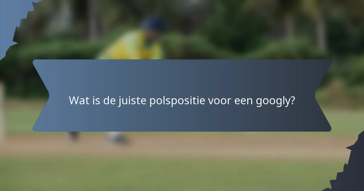 Wat is de juiste polspositie voor een googly?