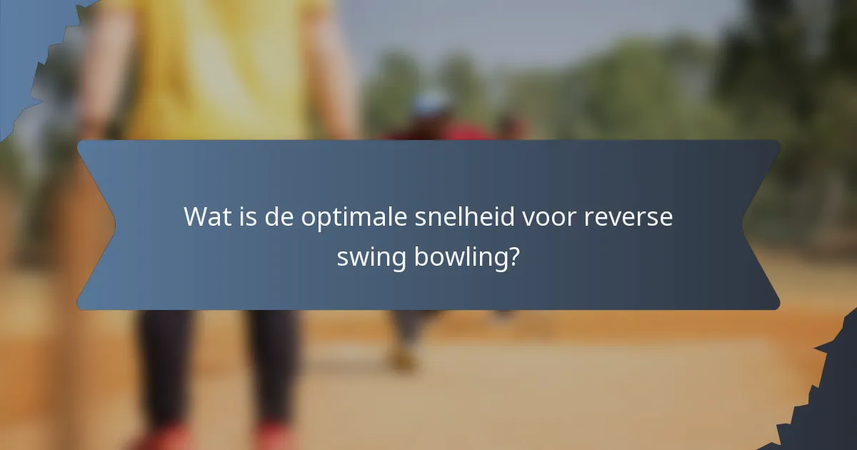 Wat is de optimale snelheid voor reverse swing bowling?