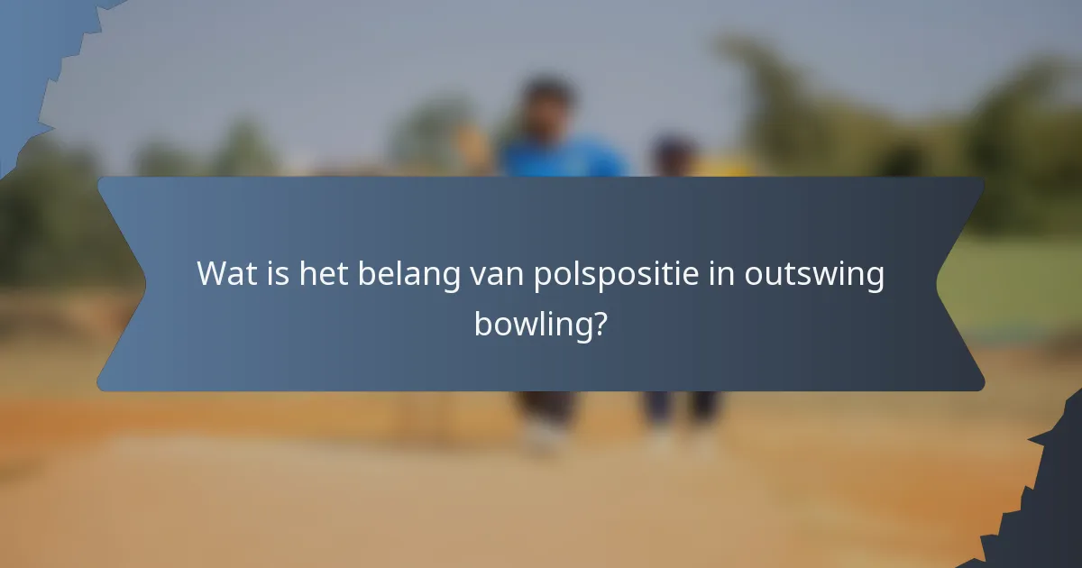 Wat is het belang van polspositie in outswing bowling?