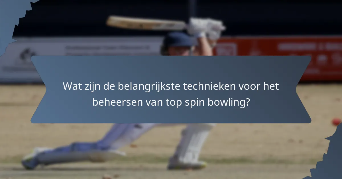 Wat zijn de belangrijkste technieken voor het beheersen van top spin bowling?
