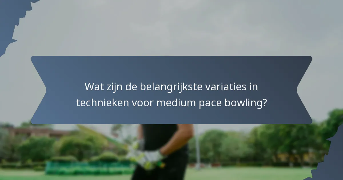 Wat zijn de belangrijkste variaties in technieken voor medium pace bowling?