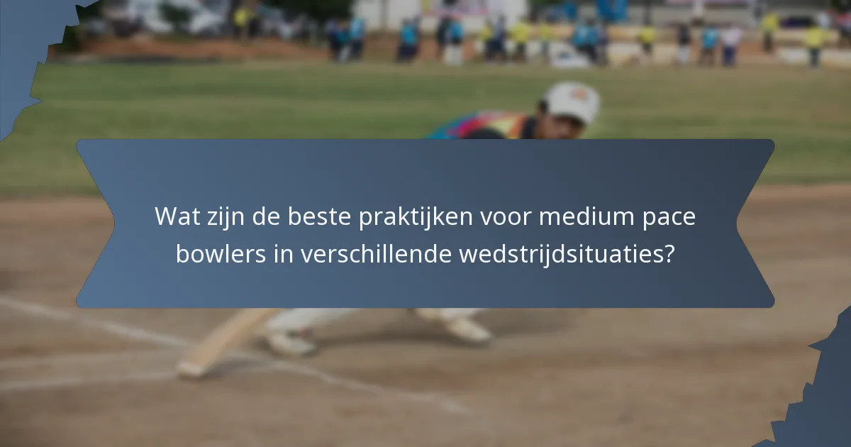 Wat zijn de beste praktijken voor medium pace bowlers in verschillende wedstrijdsituaties?
