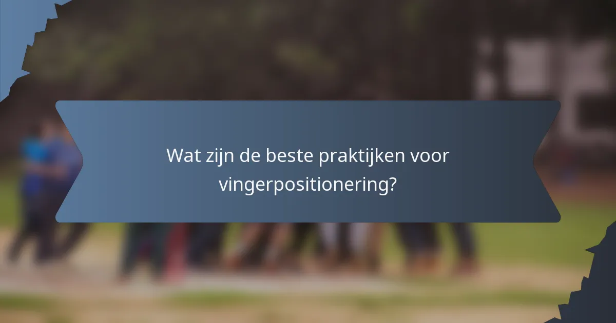 Wat zijn de beste praktijken voor vingerpositionering?