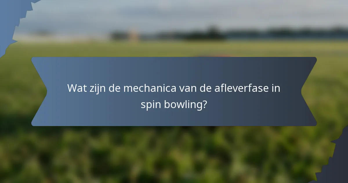 Wat zijn de mechanica van de afleverfase in spin bowling?