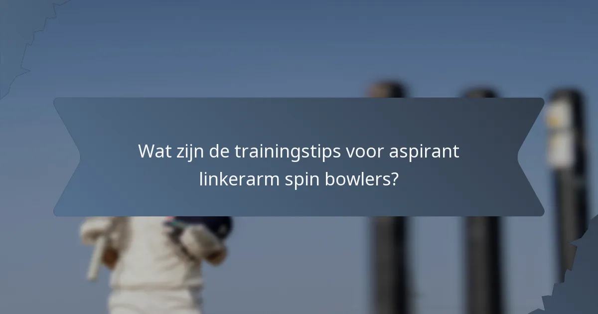 Wat zijn de trainingstips voor aspirant linkerarm spin bowlers?