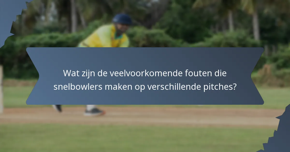 Wat zijn de veelvoorkomende fouten die snelbowlers maken op verschillende pitches?