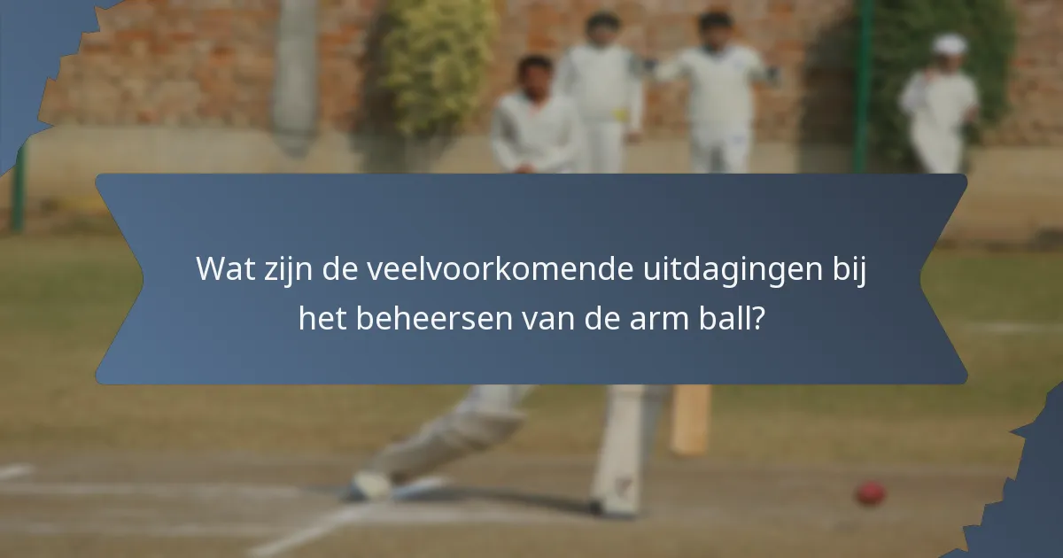 Wat zijn de veelvoorkomende uitdagingen bij het beheersen van de arm ball?