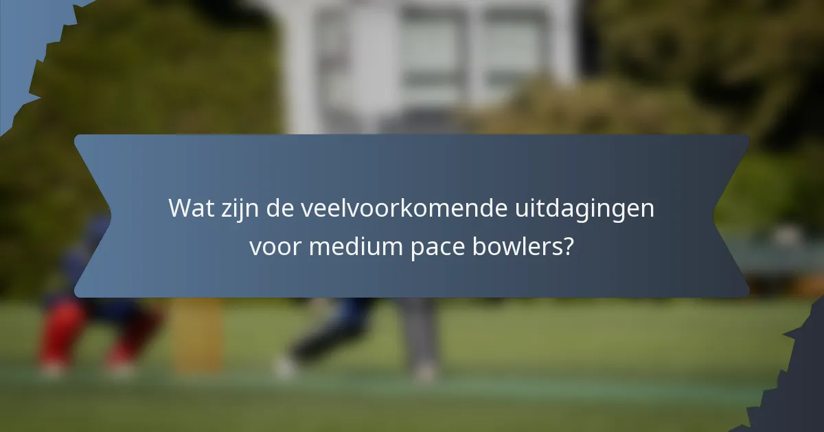 Wat zijn de veelvoorkomende uitdagingen voor medium pace bowlers?