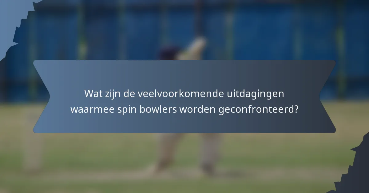 Wat zijn de veelvoorkomende uitdagingen waarmee spin bowlers worden geconfronteerd?