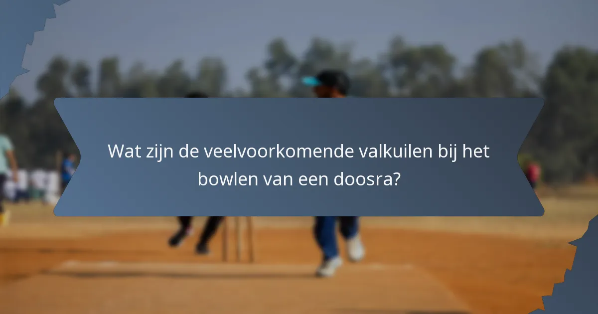 Wat zijn de veelvoorkomende valkuilen bij het bowlen van een doosra?