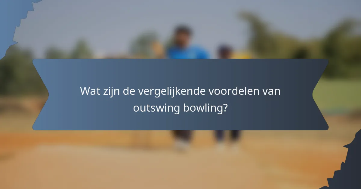 Wat zijn de vergelijkende voordelen van outswing bowling?