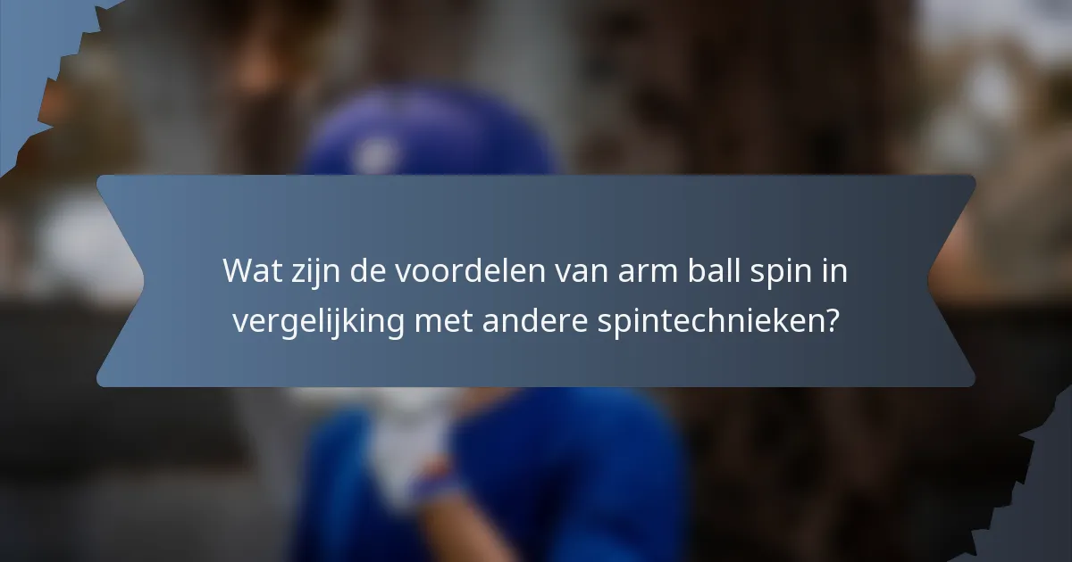 Wat zijn de voordelen van arm ball spin in vergelijking met andere spintechnieken?