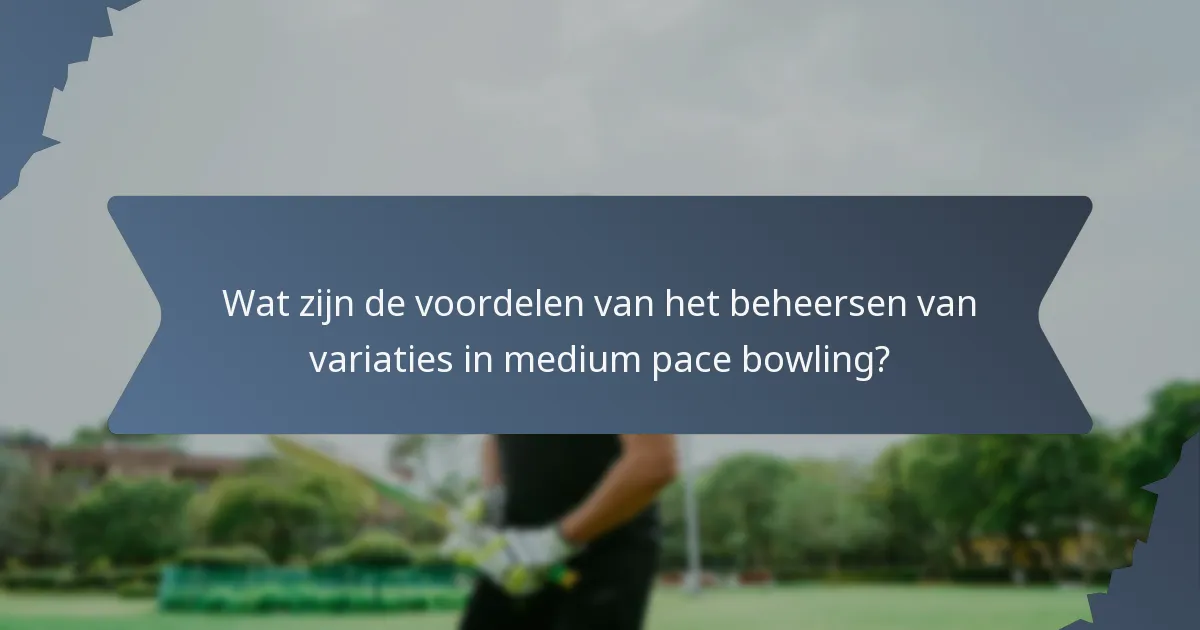 Wat zijn de voordelen van het beheersen van variaties in medium pace bowling?