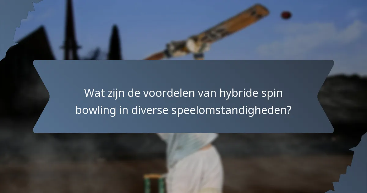 Wat zijn de voordelen van hybride spin bowling in diverse speelomstandigheden?