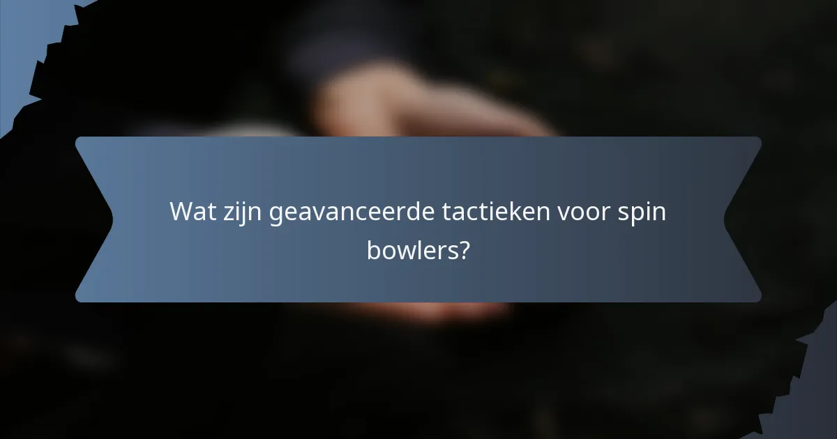 Wat zijn geavanceerde tactieken voor spin bowlers?