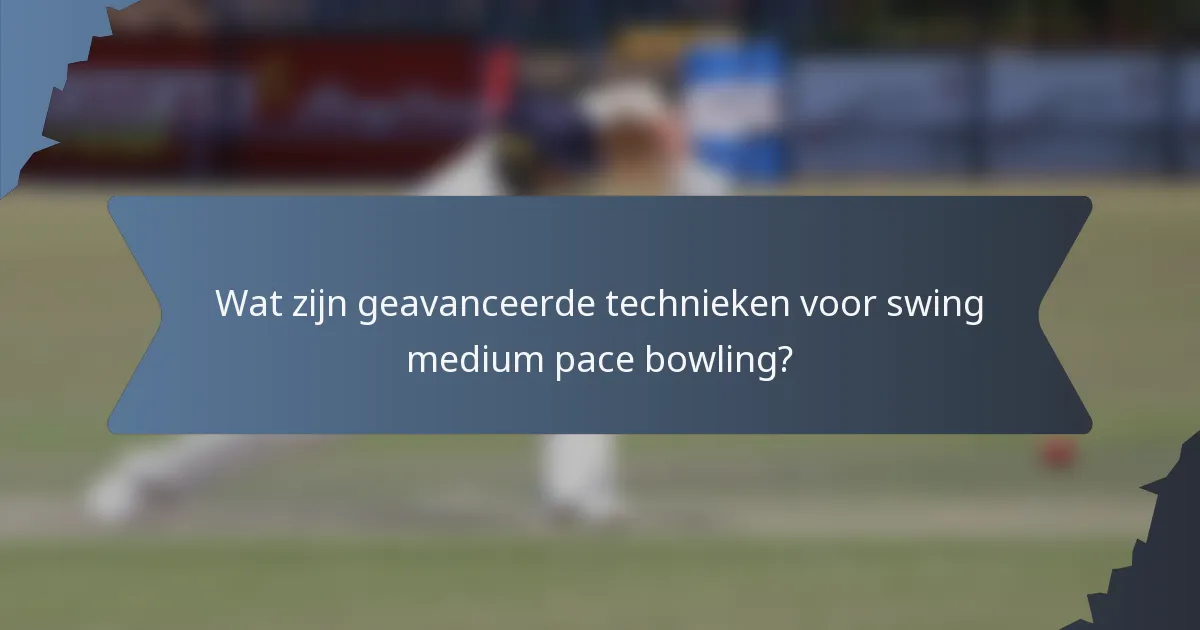 Wat zijn geavanceerde technieken voor swing medium pace bowling?