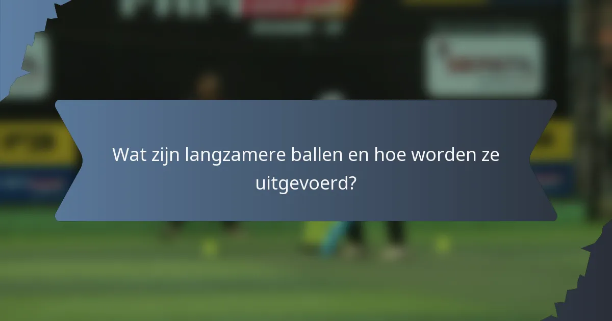 Wat zijn langzamere ballen en hoe worden ze uitgevoerd?