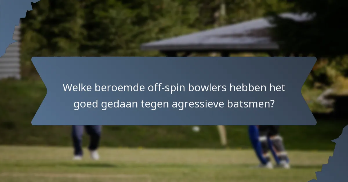 Welke beroemde off-spin bowlers hebben het goed gedaan tegen agressieve batsmen?