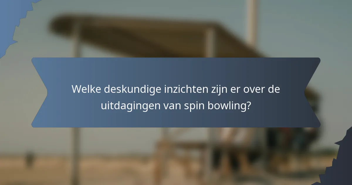 Welke deskundige inzichten zijn er over de uitdagingen van spin bowling?