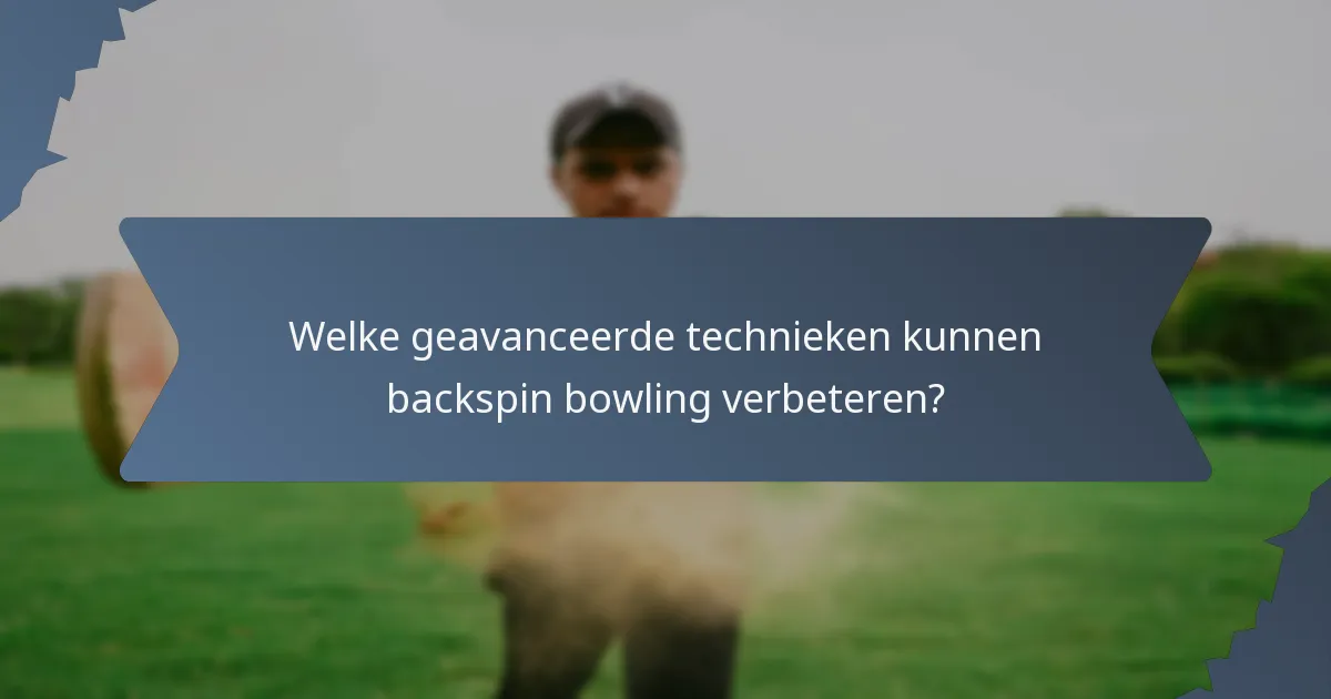 Welke geavanceerde technieken kunnen backspin bowling verbeteren?