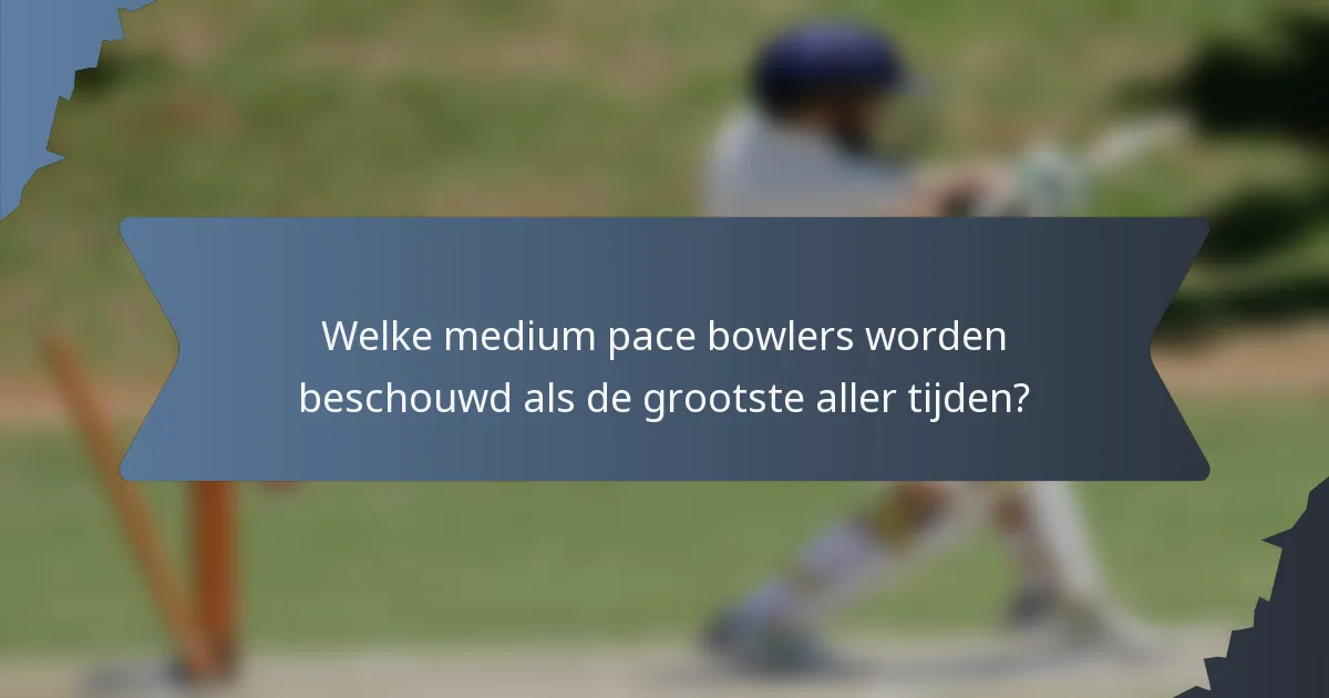 Welke medium pace bowlers worden beschouwd als de grootste aller tijden?