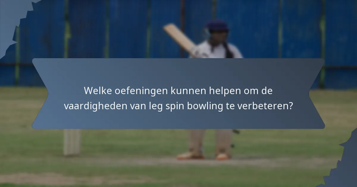 Welke oefeningen kunnen helpen om de vaardigheden van leg spin bowling te verbeteren?