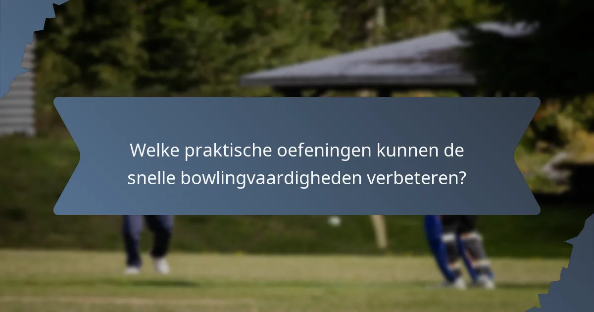Welke praktische oefeningen kunnen de snelle bowlingvaardigheden verbeteren?