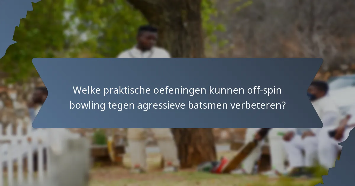 Welke praktische oefeningen kunnen off-spin bowling tegen agressieve batsmen verbeteren?